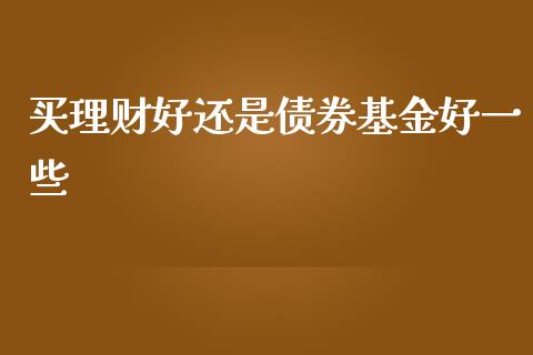 买理财好还是债券基金好一些_https://www.kuaijiepai.net_期货理财_第1张