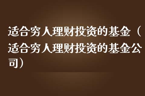 适合穷人理财投资的基金（适合穷人理财投资的基金公司）_https://www.kuaijiepai.net_投资理财_第1张