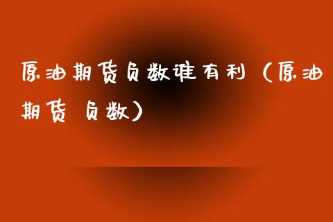 原油期货负数谁有利（原油期货 负数）_https://www.kuaijiepai.net_期货资讯_第1张