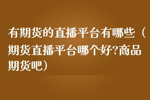 有期货的直播平台有哪些（期货直播平台哪个好?商品期货吧）_https://www.kuaijiepai.net_期货在线_第1张