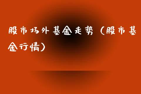 股市场外基金走势（股市基金行情）_https://www.kuaijiepai.net_投资理财_第1张