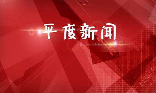 平度新闻_https://www.kuaijiepai.net_期货资讯_第1张