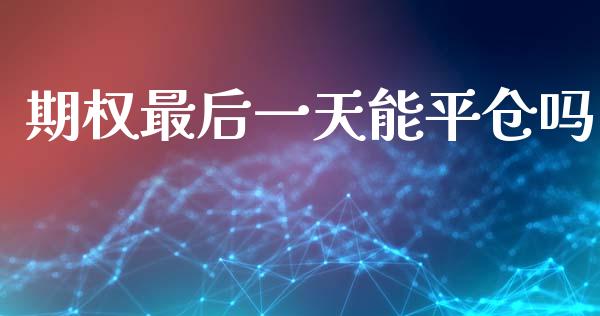 期权最后一天能平仓吗_https://www.kuaijiepai.net_国际期货_第1张