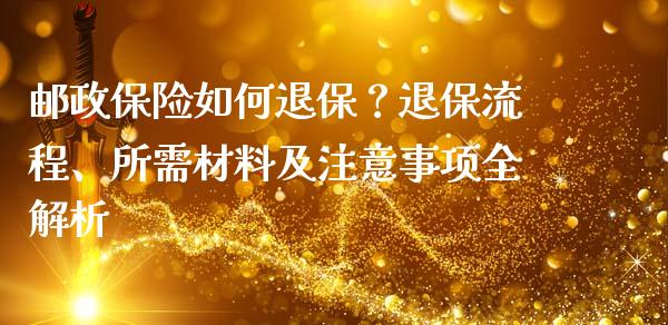 邮政保险如何退保？退保流程、所需材料及注意事项全解析_https://www.kuaijiepai.net_国际期货_第1张