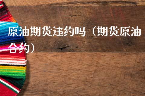原油期货违约吗（期货原油合约）_https://www.kuaijiepai.net_国际期货_第1张