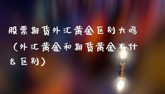 股票期货外汇黄金区别大吗（外汇黄金和期货黄金有什么区别）_https://www.kuaijiepai.net_国际期货_第1张