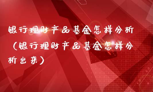 银行理财产品基金怎样分析（银行理财产品基金怎样分析出来）_https://www.kuaijiepai.net_投资理财_第1张