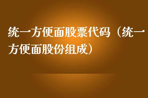 统一方便面股票代码（统一方便面股份组成）_https://www.kuaijiepai.net_新股新闻_第1张