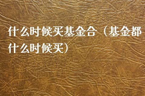 什么时候买基金合（基金都什么时候买）_https://www.kuaijiepai.net_期货理财_第1张