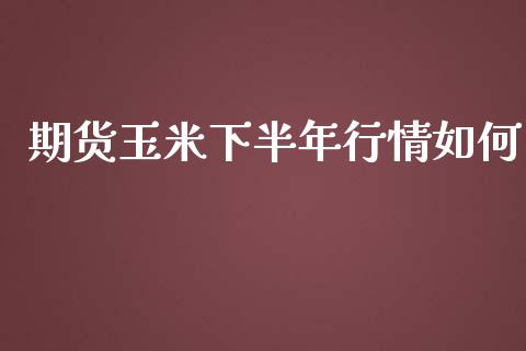 期货玉米下半年行情如何_https://www.kuaijiepai.net_国际期货_第1张