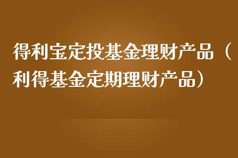 得利宝定投基金理财产品（利得基金定期理财产品）_https://www.kuaijiepai.net_期货理财_第1张