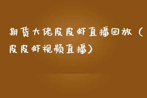 期货大佬皮皮虾直播回放（皮皮虾视频直播）_https://www.kuaijiepai.net_期货在线_第1张