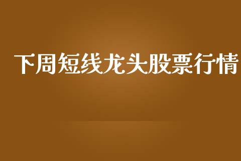 下周短线龙头股票行情_https://www.kuaijiepai.net_国际股建_第1张