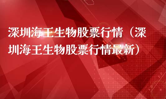 深圳海王生物股票行情（深圳海王生物股票行情最新）_https://www.kuaijiepai.net_新股新闻_第1张