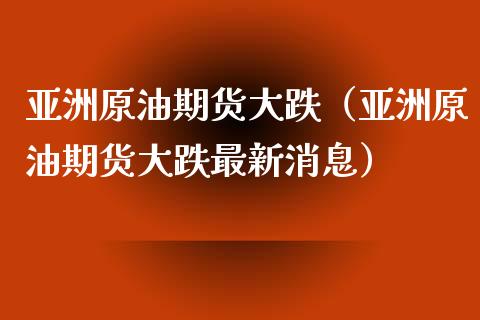 亚洲原油期货大跌（亚洲原油期货大跌最新消息）_https://www.kuaijiepai.net_国际期货_第1张