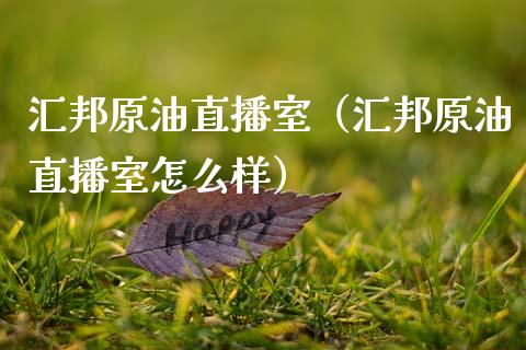 汇邦原油直播室（汇邦原油直播室怎么样）_https://www.kuaijiepai.net_期货在线_第1张