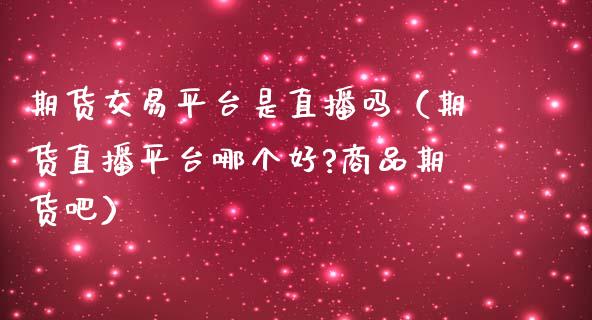 期货交易平台是直播吗（期货直播平台哪个好?商品期货吧）_https://www.kuaijiepai.net_期货在线_第1张