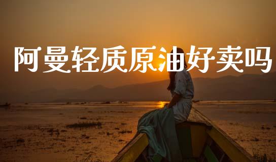 阿曼轻质原油好卖吗_https://www.kuaijiepai.net_期货在线_第1张