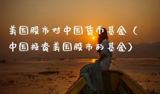 美国股市对中国货币基金（中国投资美国股市的基金）_https://www.kuaijiepai.net_投资理财_第1张