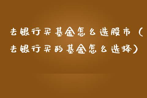 去银行买基金怎么选股市（去银行买的基金怎么选择）_https://www.kuaijiepai.net_投资理财_第1张