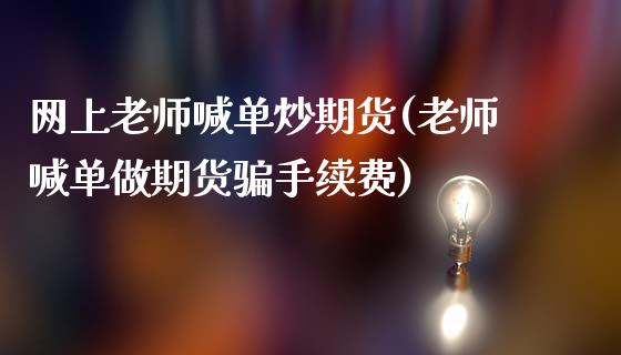 网上老师喊单炒期货(老师喊单做期货骗手续费)_https://www.kuaijiepai.net_期货理财_第1张