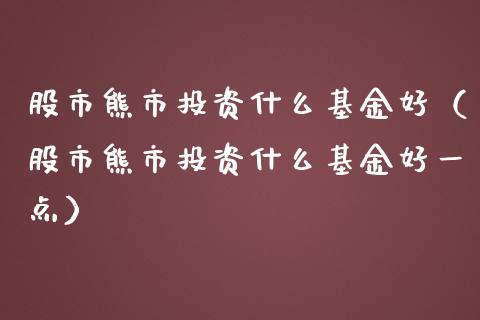 股市熊市投资什么基金好（股市熊市投资什么基金好一点）_https://www.kuaijiepai.net_投资理财_第1张