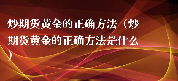 炒期货黄金的正确方法（炒期货黄金的正确方法是什么）_https://www.kuaijiepai.net_国际期货_第1张