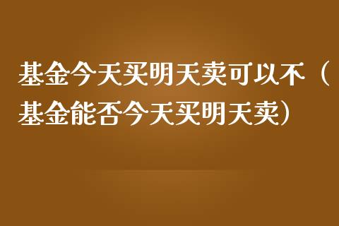 基金今天买明天卖可以不（基金能否今天买明天卖）_https://www.kuaijiepai.net_投资理财_第1张