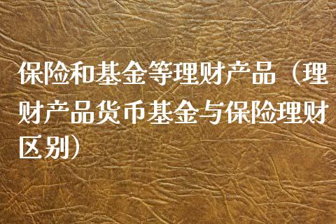 保险和基金等理财产品（理财产品货币基金与保险理财区别）_https://www.kuaijiepai.net_期货理财_第1张