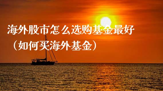 海外股市怎么选购基金最好（如何买海外基金）_https://www.kuaijiepai.net_期货理财_第1张