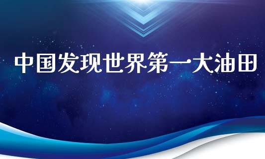 中国发现世界第一大油田_https://www.kuaijiepai.net_期货在线_第1张