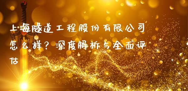 上海隧道工程股份有限公司怎么样？深度解析与全面评估_https://www.kuaijiepai.net_期货理财_第1张