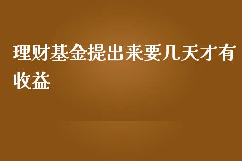 理财基金提出来要几天才有收益_https://www.kuaijiepai.net_投资理财_第1张