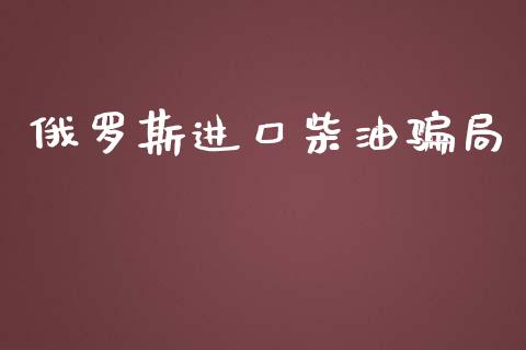 俄罗斯进口柴油骗局_https://www.kuaijiepai.net_期货在线_第1张