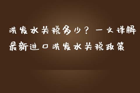 洗发水关税多少？一文详解最新进口洗发水关税政策_https://www.kuaijiepai.net_期货理财_第1张