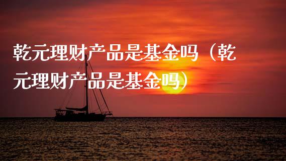 乾元理财产品是基金吗（乾元理财产品是基金吗）_https://www.kuaijiepai.net_投资理财_第1张