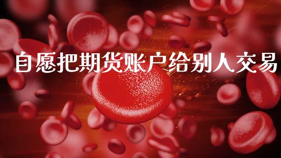 自愿把期货账户给别人交易_https://www.kuaijiepai.net_国际期货_第1张