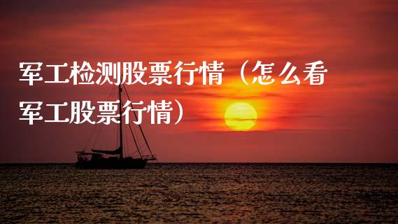 军工检测股票行情（怎么看军工股票行情）_https://www.kuaijiepai.net_新股新闻_第1张