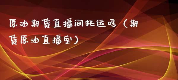 原油期货直播间托运吗（期货原油直播室）_https://www.kuaijiepai.net_期货在线_第1张