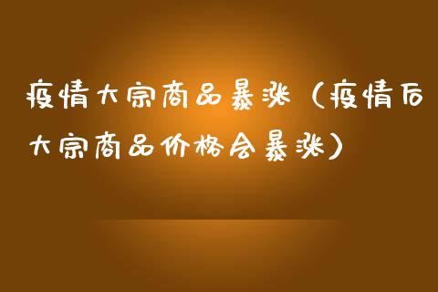 疫情大宗商品暴涨（疫情后大宗商品价格会暴涨）_https://www.kuaijiepai.net_期货资讯_第1张