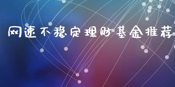 网速不稳定理财基金推荐_https://www.kuaijiepai.net_期货理财_第1张