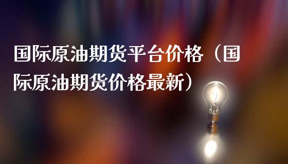 国际原油期货平台价格（国际原油期货价格最新）_https://www.kuaijiepai.net_国际期货_第1张