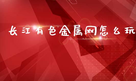 长江有色金属网怎么玩_https://www.kuaijiepai.net_股票理论_第1张