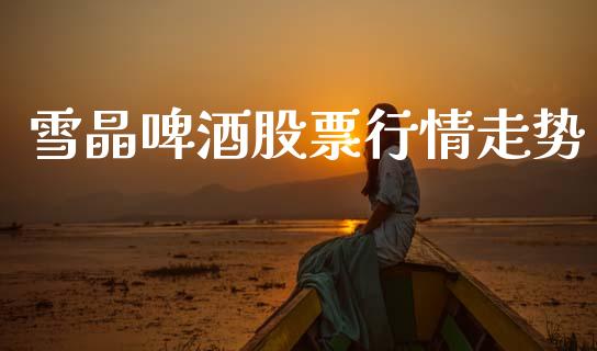 雪晶啤酒股票行情走势_https://www.kuaijiepai.net_新股新闻_第1张