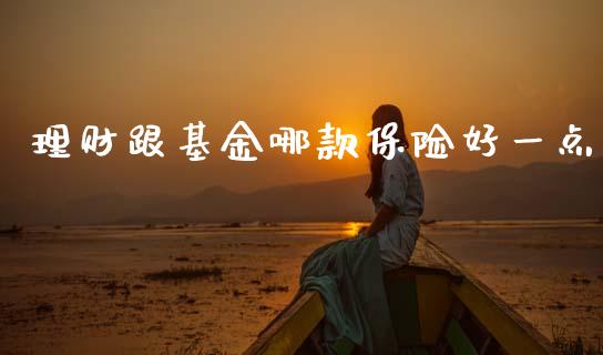 理财跟基金哪款保险好一点_https://www.kuaijiepai.net_期货理财_第1张