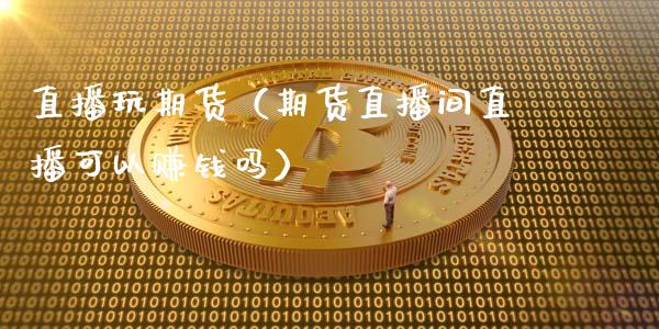 直播玩期货（期货直播间直播可以赚钱吗）_https://www.kuaijiepai.net_期货在线_第1张