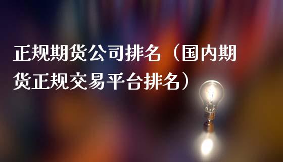 正规期货公司排名（国内期货正规交易平台排名）_https://www.kuaijiepai.net_期货资讯_第1张