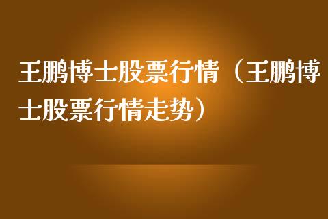 王鹏博士股票行情（王鹏博士股票行情走势）_https://www.kuaijiepai.net_国际股建_第1张