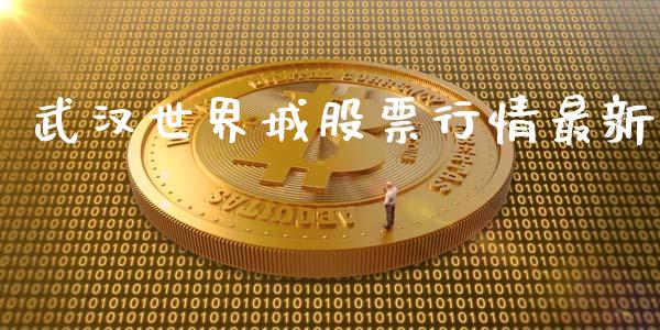 武汉世界城股票行情最新_https://www.kuaijiepai.net_新股新闻_第1张