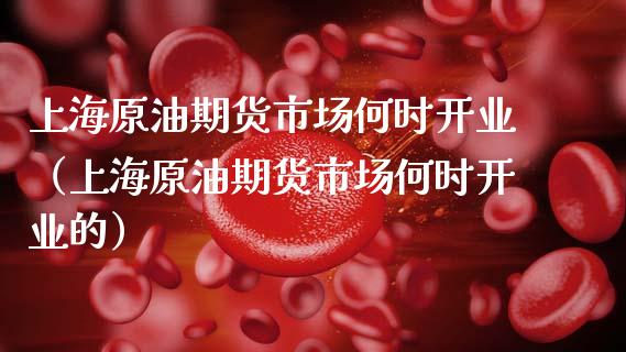 上海原油期货市场何时开业（上海原油期货市场何时开业的）_https://www.kuaijiepai.net_期货资讯_第1张